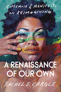 A Renaissance of Our Own: A Memoir & Manifesto on Reimagining by Rachel E. Cargle