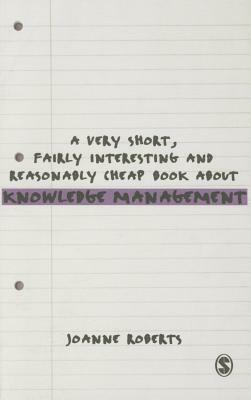 A Very Short, Fairly Interesting and Reasonably Cheap Book About Knowledge Management by Joanne Roberts