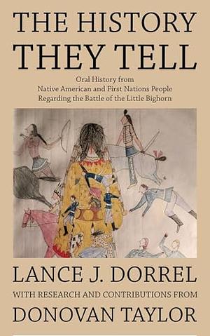 The History They Tell: Oral History from Native American and First Nations People Regarding the Battle of the Little Bighorn by Lance J. Dorrel