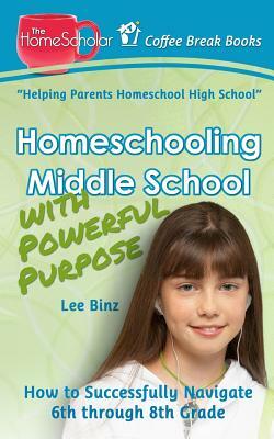 Homeschooling Middle School with Powerful Purpose: How to Successfully Navigate 6th through 8th Grade by Lee Binz