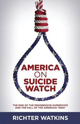 America On Suicide Watch: The Rise Of The Progressive Superstate And The Fall Of The American "Idea" by Richter Watkins