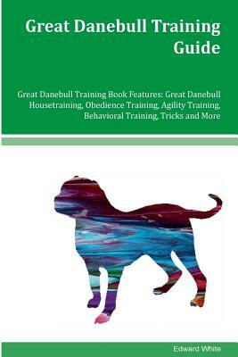 Great Danebull Training Guide Great Danebull Training Book Features: Great Danebull Housetraining, Obedience Training, Agility Training, Behavioral Tr by Edward White