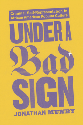 Under a Bad Sign: Criminal Self-Representation in African American Popular Culture by Jonathan Munby