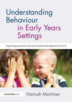 Understanding Behaviour in Early Years Settings: Supporting Personal, Social and Emotional Development from 0-5 by Hannah Mortimer