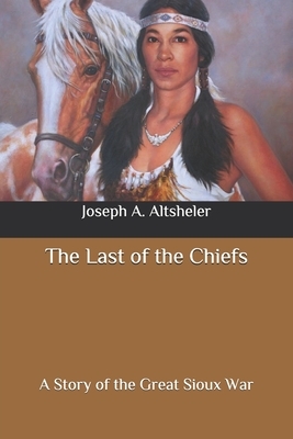 The Last of the Chiefs: A Story of the Great Sioux War by Joseph a. Altsheler