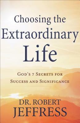 Choosing the Extraordinary Life: God's 7 Secrets for Success and Significance by Robert Jeffress