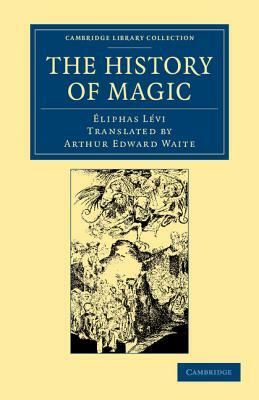 The History of Magic: Including a Clear and Precise Exposition of Its Procedure, Its Rites and Its Mysteries by Eliphas L. VI, A. E. Waite, Éliphas Lévi