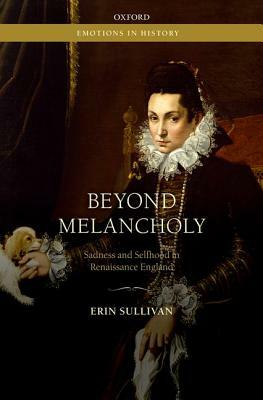 Beyond Melancholy: Sadness and Selfhood in Renaissance England by Erin Sullivan