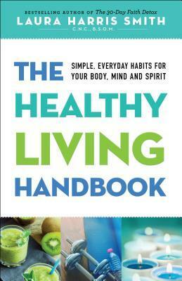 The Healthy Living Handbook: Simple, Everyday Habits for Your Body, Mind and Spirit by Laura Harris Smith