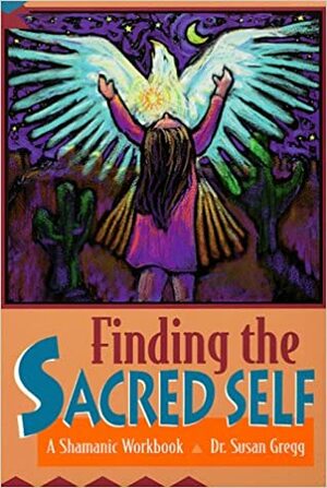 Finding the Sacred Self: A Shamanic Workbook a Shamanic Workbook by Susan Gregg