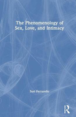 The Phenomenology of Sex, Love, and Intimacy by Susi Ferrarello