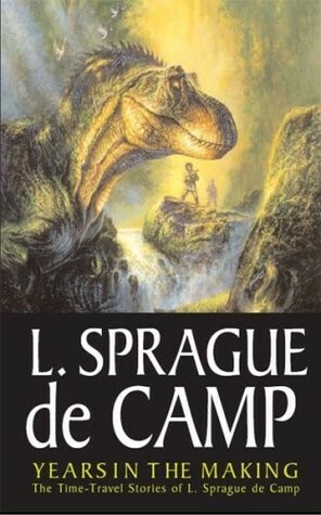 Years in the Making: The Time-Travel Stories of L. Sprague de Camp by Mark L. Olson, Harry Turtledove, L. Sprague de Camp