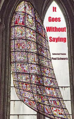 It Goes Without Saying: Selected Poems by Paul Schwartz
