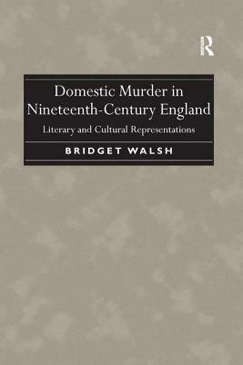 Domestic Murder in Nineteenth-Century England: Literary and Cultural Representations. Bridget Walsh by Bridget Walsh