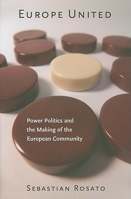 Europe United: Power Politics and the Making of the European Community by Sebastian Rosato