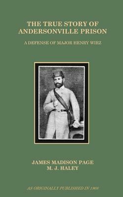 The True Story of Andersonville Prison: A Defense of Major Henry Wirz by James Madison Page