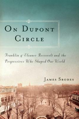 On DuPont Circle: Franklin and Eleanor Roosevelt and the Progressives Who Shaped Our World by James Srodes