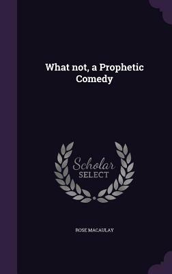 What Not, a Prophetic Comedy by Rose Macaulay