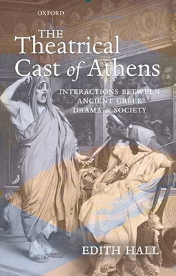 The Theatrical Cast of Athens: Interactions Between Ancient Greek Drama and Society by Edith Hall
