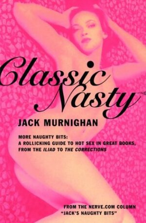 Classic Nasty: More Naughty Bits: A Rollicking Guide to Hot Sex in Great Books, from the Iliad to the Corrections by Jack Murnighan