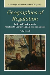 Geographies of Regulation: Policing Prostitution in Nineteenth-Century Britain and the Empire by Philip Howell