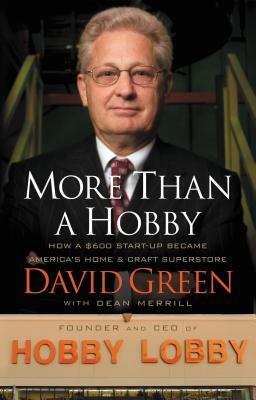 More Than a Hobby: How a $600 Start-Up Became America's Home & Craft Superstore by David Green