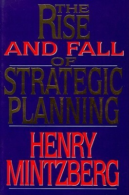 The Rise and Fall of Strategic Planning: Reconceiving Roles for Planning, Plans and Planners by Henry Mintzberg