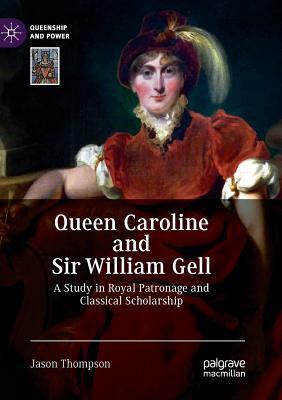 Queen Caroline and Sir William Gell: A Study in Royal Patronage and Classical Scholarship by Jason Thompson