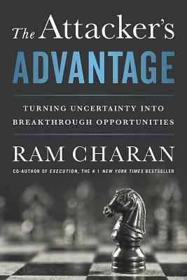 The Attacker's Advantage: Turning Uncertainty Into Breakthrough Opportunities by Ram Charan