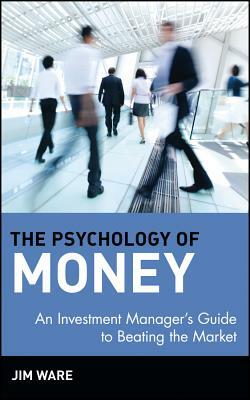 The Psychology of Money: An Investment Manager's Guide to Beating the Market by Jim Ware