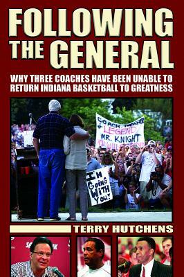 Following the General: Why Three Coaches Have Been Unable to Return Indiana Basketball to Greatness by Terry Hutchens