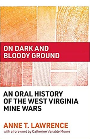 On Dark and Bloody Ground: An Oral History of the West Virginia Mine Wars by Catherine Venable Moore, Anne T. Lawrence