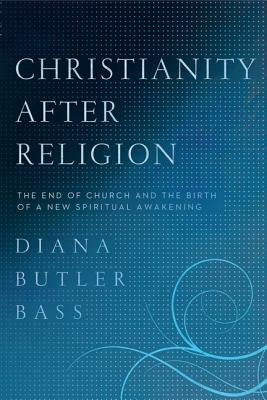 Christianity After Religion: The End of Church and the Birth of a New Spiritual Awakening by Diana Butler Bass