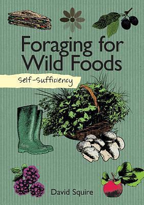 Self-Sufficiency: Foraging for Wild Foods (IMM Lifestyle Books) Learn How, Where, & When to Find Herbs, Fruits, Nuts, Mushrooms, Seaweeds, & Shellfish, Plus How to Gather, Store, & Prepare Your Finds by David Squire, David Squire