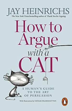 How to Argue with a Cat: A Human's Guide to the Art of Persuasion by Jay Heinrichs