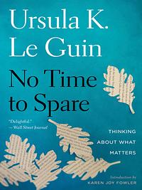 No Time to Spare: Thinking about What Matters by Ursula K. Le Guin