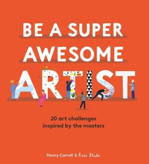 Be a Super Awesome Artist: 20 Art Challenges Inspired by the Masters by Henry Carroll