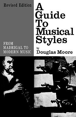 A Guide to Musical Styles: From Madrigal to Modern Music by Douglas Moore