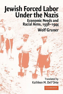 Jewish Forced Labor Under the Nazis: Economic Needs and Racial Aims, 1938-1944 by Wolf Gruner