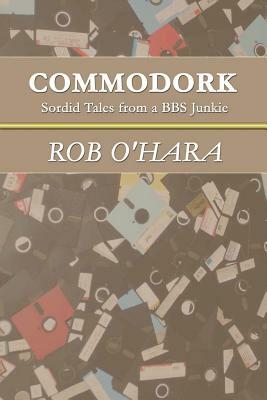 Commodork: Sordid Tales from a BBS Junkie by Rob O'Hara