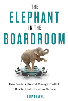 The Elephant in the Boardroom: How Leaders Use and Manage Conflict to Reach Greater Levels of Success by Edgar Papke