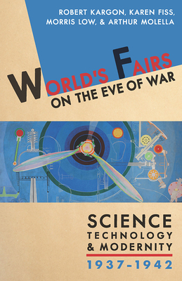 World's Fairs on the Eve of War: Science, Technology, and Modernity, 1937-1942 by Morris Low, Robert H. Kargon, Karen Fiss