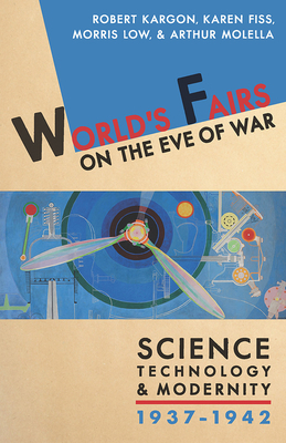 World's Fairs on the Eve of War: Science, Technology, and Modernity, 1937-1942 by Karen Fiss, Robert H. Kargon, Morris Low