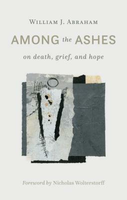 Among the Ashes: On Death, Grief, and Hope by William J. Abraham