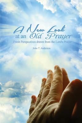 A New Look at an Old Prayer: Fresh Perspectives Drawn from the Lord's Prayer by John T. Anderson