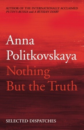 Nothing But the Truth: Selected Dispatches by Anna Politkovskaya