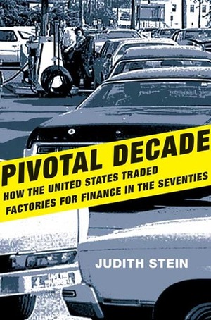 Pivotal Decade: How the United States Traded Factories for Finance in the Seventies by Judith Stein