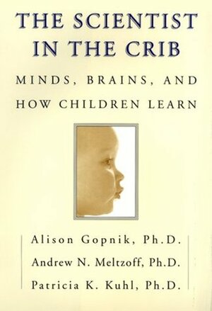 The Scientist in the Crib: Minds, Brains, And How Children Learn by Patricia K. Kuhl, Andrew N. Meltzoff, Alison Gopnik