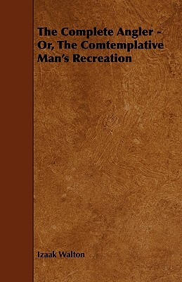 The Complete Angler - Or, the Comtemplative Man's Recreation by Izaak Walton