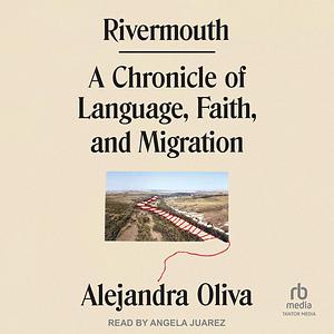 Rivermouth: A Chronicle of Language, Faith, and Migration by Alejandra Olivia